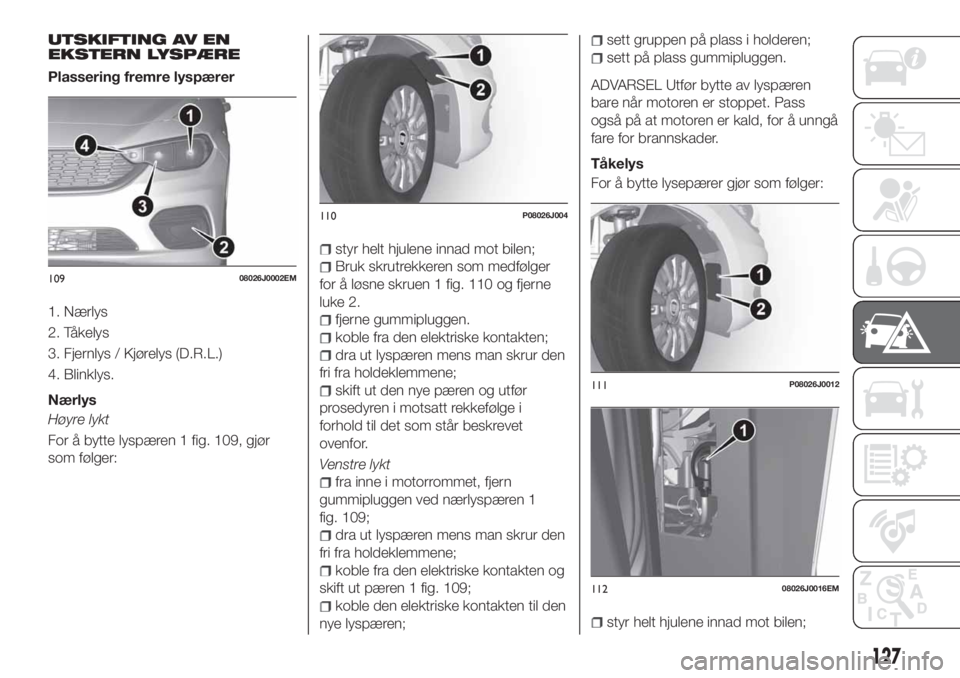 FIAT TIPO 4DOORS 2020  Drift- og vedlikeholdshåndbok (in Norwegian) UTSKIFTING AV EN
EKSTERN LYSPÆRE
Plassering fremre lyspærer
1. Nærlys
2. Tåkelys
3. Fjernlys / Kjørelys (D.R.L.)
4. Blinklys.
Nærlys
Høyre lykt
For å bytte lyspæren 1 fig. 109, gjør
som føl