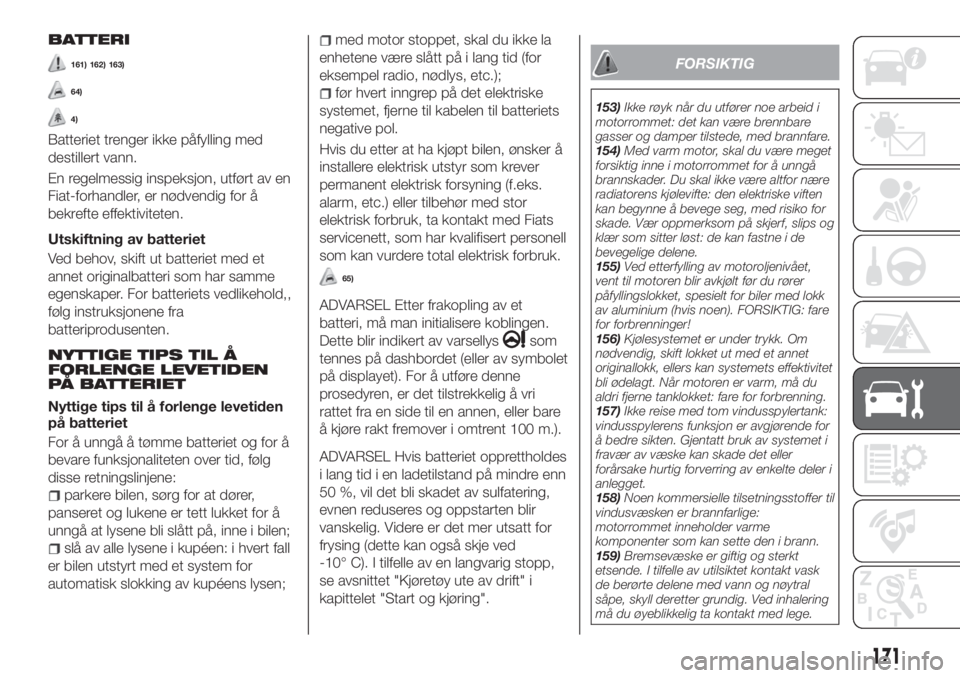 FIAT TIPO 4DOORS 2020  Drift- og vedlikeholdshåndbok (in Norwegian) BATTERI
161) 162) 163)
64)
4)
Batteriet trenger ikke påfylling med
destillert vann.
En regelmessig inspeksjon, utført av en
Fiat-forhandler, er nødvendig for å
bekrefte effektiviteten.
Utskiftning