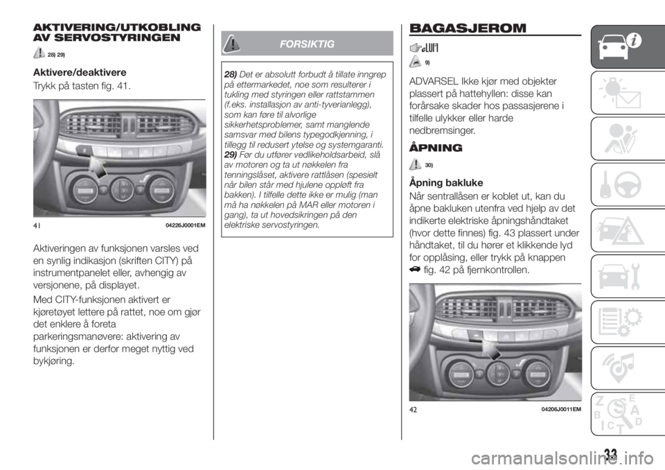 FIAT TIPO 4DOORS 2020  Drift- og vedlikeholdshåndbok (in Norwegian) AKTIVERING/UTKOBLING
AV SERVOSTYRINGEN
28) 29)
Aktivere/deaktivere
Trykk på tasten fig. 41.
Aktiveringen av funksjonen varsles ved
en synlig indikasjon (skriften CITY) på
instrumentpanelet eller, av