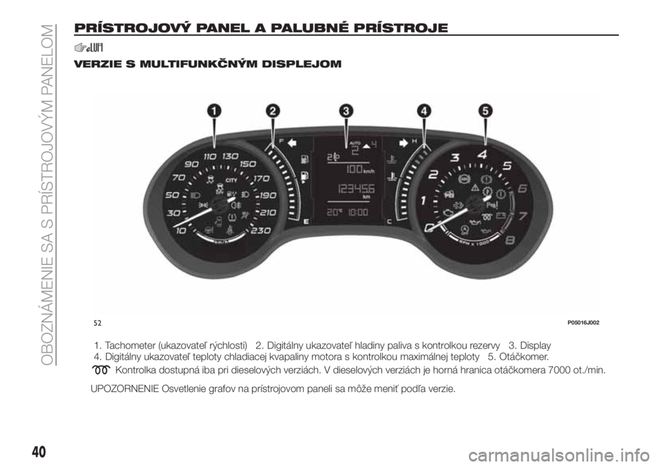 FIAT TIPO 4DOORS 2018  Návod na použitie a údržbu (in Slovakian) PRÍSTROJOVÝ PANEL A PALUBNÉ PRÍSTROJE
VERZIE S MULTIFUNKČNÝM DISPLEJOM
1. Tachometer (ukazovateľ rýchlosti) 2. Digitálny ukazovateľ hladiny paliva s kontrolkou rezervy 3. Display
4. Digitál