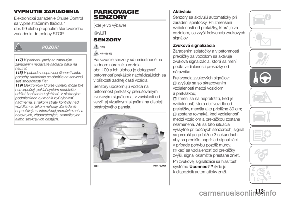 FIAT TIPO 4DOORS 2020  Návod na použitie a údržbu (in Slovakian) VYPNUTIE ZARIADENIA
Elektronické zariadenie Cruise Control
sa vypne stlačením tlačidla 1
obr. 99 alebo prepnutím štartovacieho
zariadenia do polohy STOP.
POZOR!
117)V priebehu jazdy so zapnutým