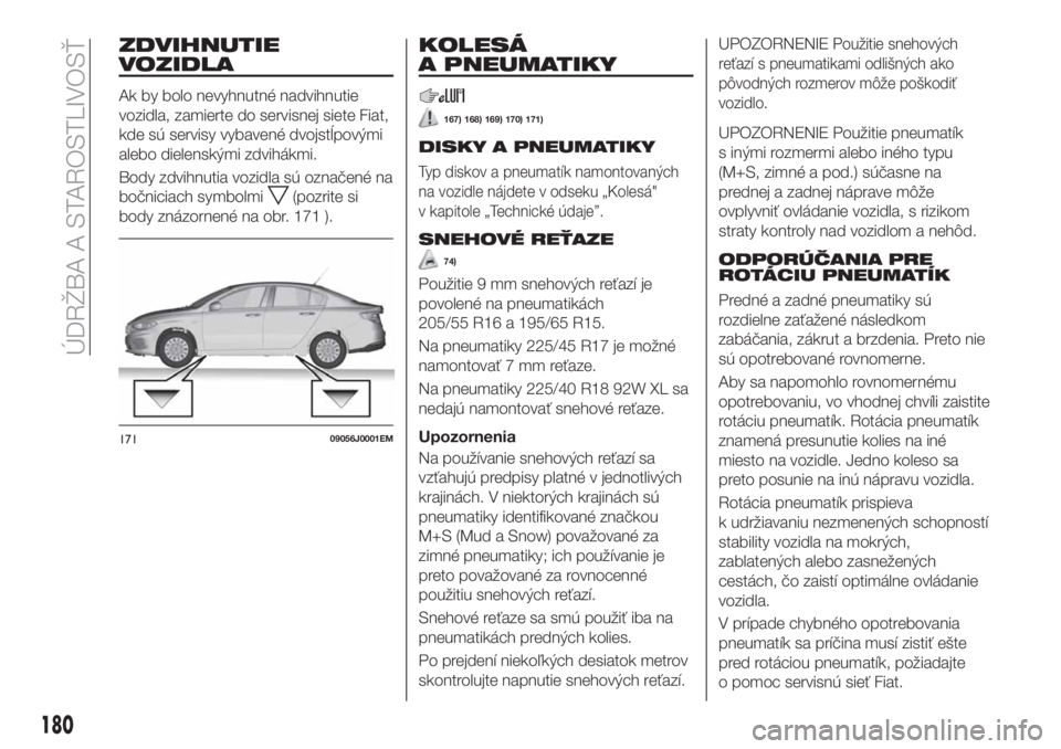FIAT TIPO 4DOORS 2020  Návod na použitie a údržbu (in Slovakian) ZDVIHNUTIE
VOZIDLA
Ak by bolo nevyhnutné nadvihnutie
vozidla, zamierte do servisnej siete Fiat,
kde sú servisy vybavené dvojstĺpovými
alebo dielenskými zdvihákmi.
Body zdvihnutia vozidla sú oz