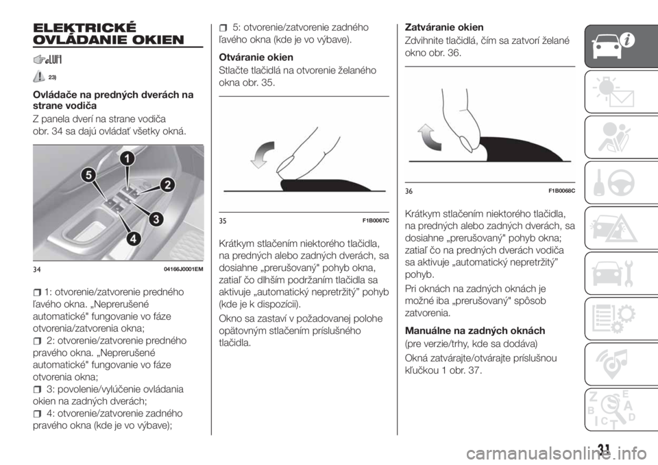 FIAT TIPO 4DOORS 2019  Návod na použitie a údržbu (in Slovakian) ELEKTRICKÉ
OVLÁDANIE OKIEN
23)
Ovládače na predných dverách na
strane vodiča
Z panela dverí na strane vodiča
obr. 34 sa dajú ovládať všetky okná.
1: otvorenie/zatvorenie predného
ľavé