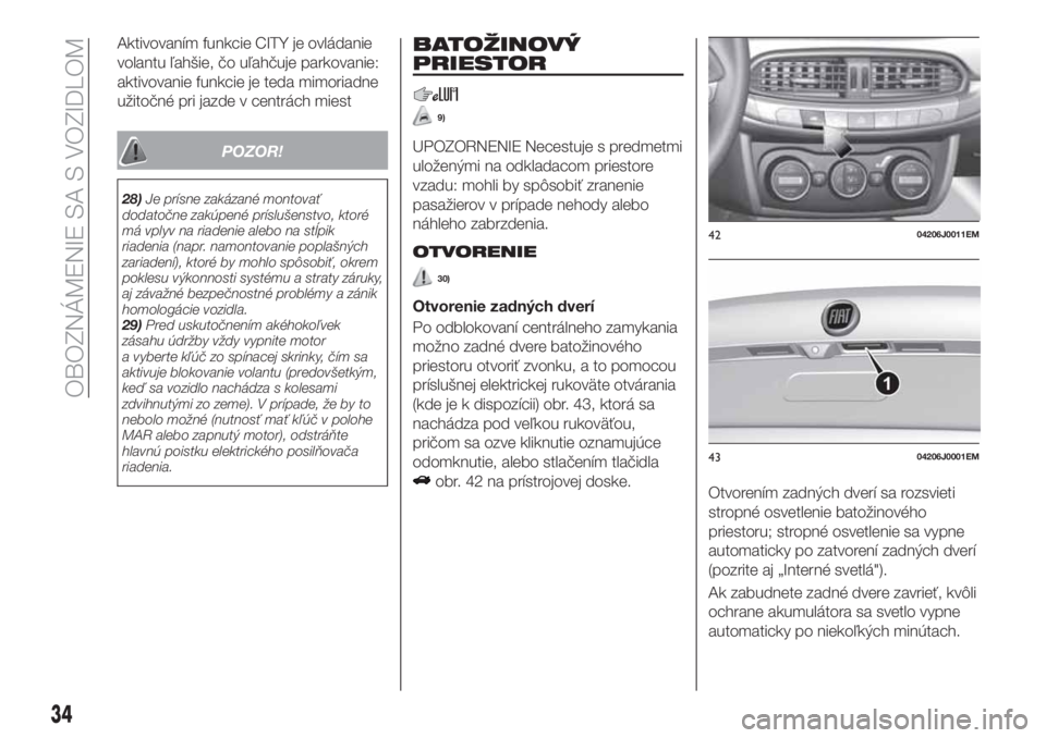 FIAT TIPO 4DOORS 2019  Návod na použitie a údržbu (in Slovakian) Aktivovaním funkcie CITY je ovládanie
volantu ľahšie, čo uľahčuje parkovanie:
aktivovanie funkcie je teda mimoriadne
užitočné pri jazde v centrách miest
POZOR!
28)Je prísne zakázané mont