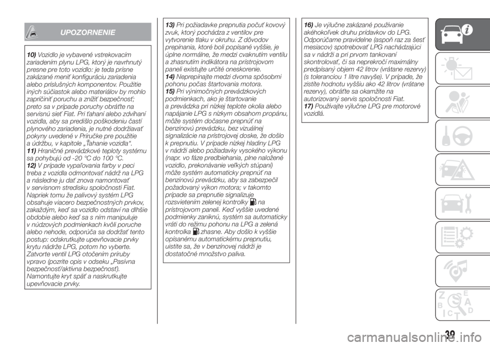 FIAT TIPO 4DOORS 2020  Návod na použitie a údržbu (in Slovakian) UPOZORNENIE
10)Vozidlo je vybavené vstrekovacím
zariadením plynu LPG, ktorý je navrhnutý
presne pre toto vozidlo: je teda prísne
zakázané meniť konfiguráciu zariadenia
alebo príslušných k