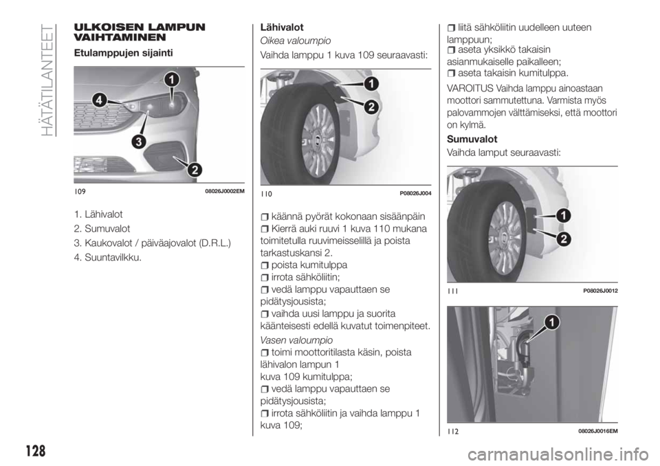 FIAT TIPO 4DOORS 2021 Käyttö- ja huolto-ohjekirja (in in Finnish) ULKOISEN LAMPUN
VAIHTAMINEN
Etulamppujen sijainti
1. Lähivalot
2. Sumuvalot
3. Kaukovalot / päiväajovalot (D.R.L.)
4. Suuntavilkku.Lähivalot
Oikea valoumpio
Vaihda lamppu 1 kuva 109 seuraavasti:
k FIAT TIPO 4DOORS 2021 Käyttö- ja huolto-ohjekirja (in in Finnish) ULKOISEN LAMPUN
VAIHTAMINEN
Etulamppujen sijainti
1. Lähivalot
2. Sumuvalot
3. Kaukovalot / päiväajovalot (D.R.L.)
4. Suuntavilkku.Lähivalot
Oikea valoumpio
Vaihda lamppu 1 kuva 109 seuraavasti:
k