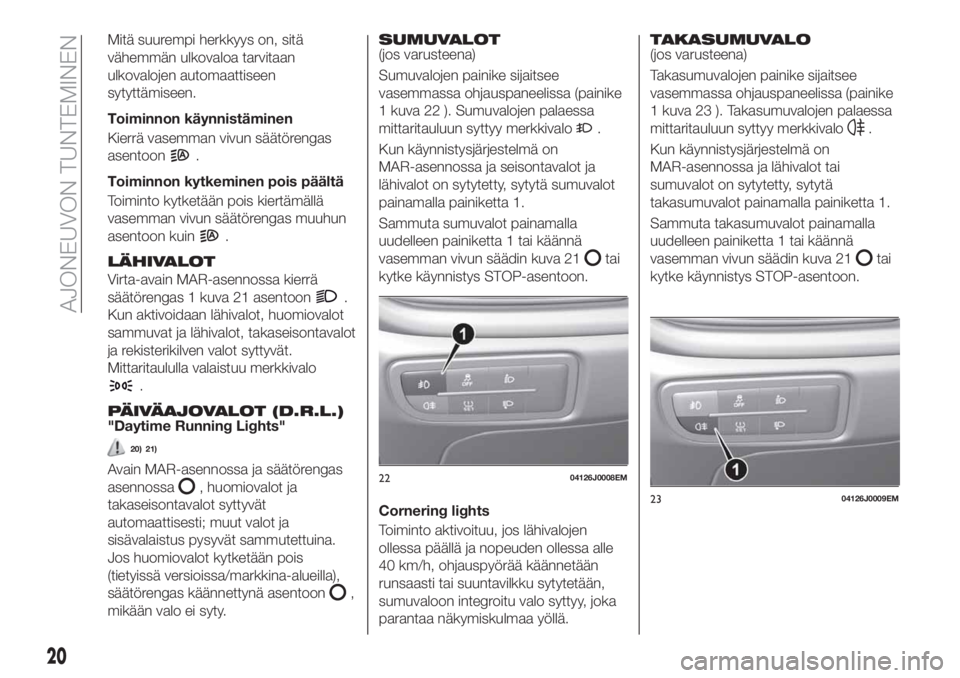 FIAT TIPO 4DOORS 2021  Käyttö- ja huolto-ohjekirja (in in Finnish) Mitä suurempi herkkyys on, sitä
vähemmän ulkovaloa tarvitaan
ulkovalojen automaattiseen
sytyttämiseen.
Toiminnon käynnistäminen
Kierrä vasemman vivun säätörengas
asentoon
.
Toiminnon kytkem