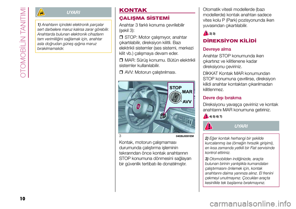 FIAT TIPO 4DOORS 2020  Kullanıcı el kitabı (in Turkish) OTOMOBİLİN TANITIMI
10
UYARI
1) Anahtarın içindeki elektronik parçalar 
sert darbelere maruz kalırsa zarar görebilir. 
Anahtarda bulunan elektronik cihazların 
tam verimliliğini sağlamak iç