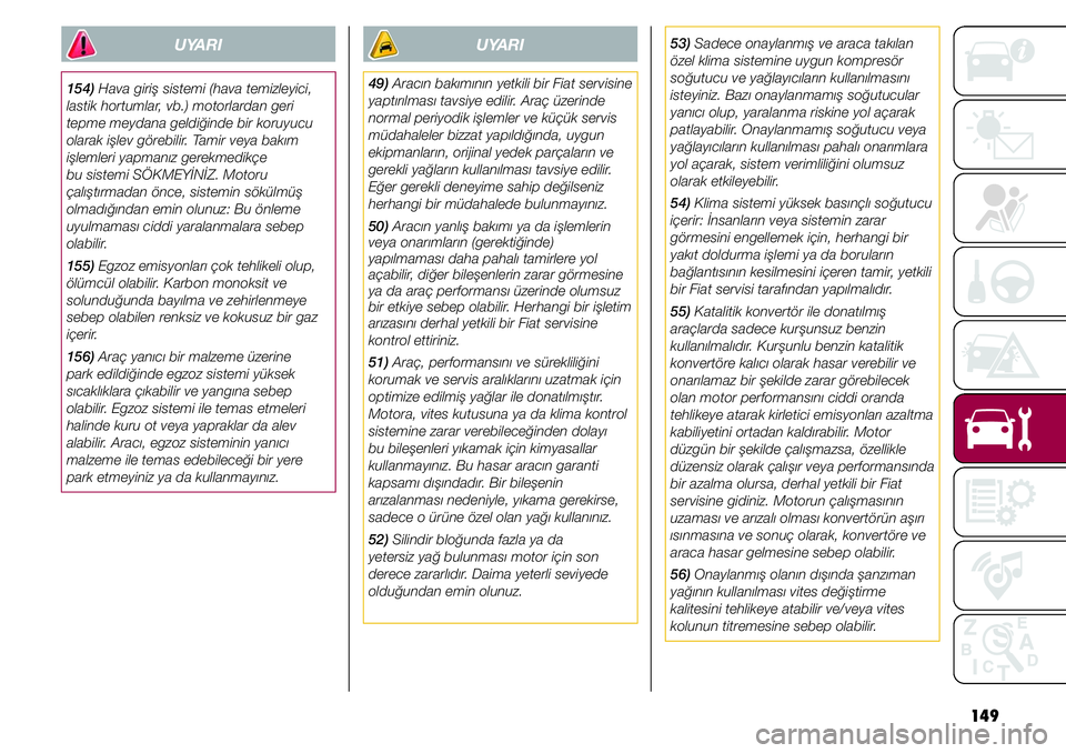 FIAT TIPO 4DOORS 2019  Kullanıcı el kitabı (in Turkish) 149
53) Sadece onaylanmış ve araca takılan 
özel klima sistemine uygun kompresör 
soğutucu ve yağlayıcıların kullanılmasını 
isteyiniz. Bazı onaylanmamış soğutucular 
yanıcı olup, y