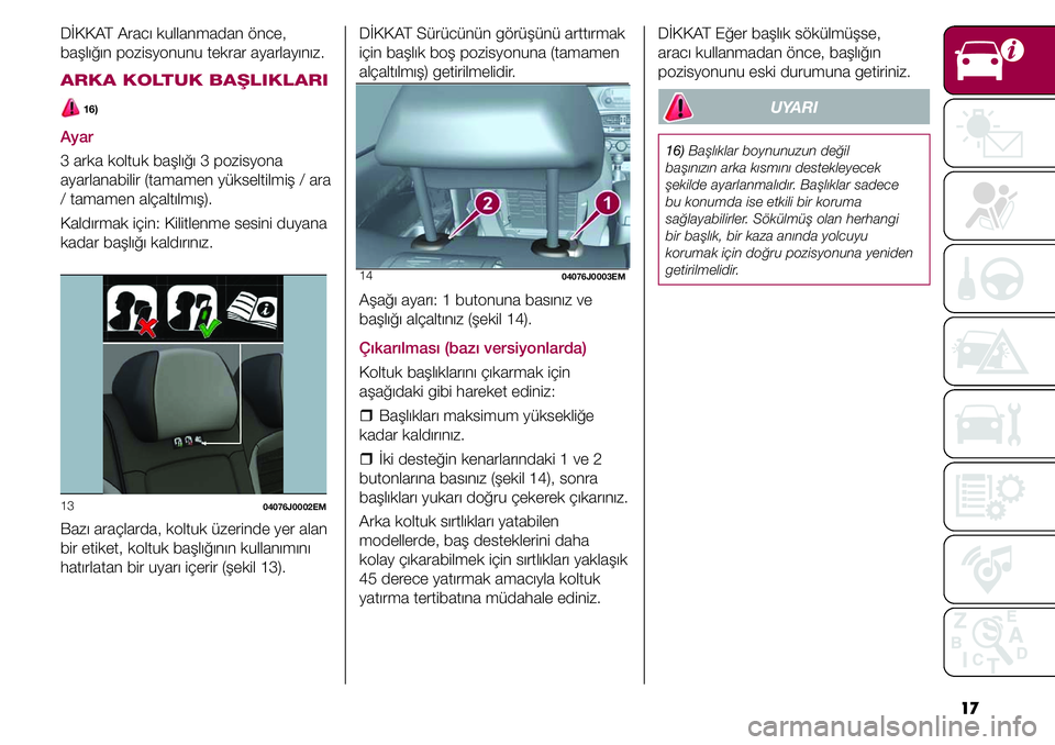 FIAT TIPO 4DOORS 2020  Kullanıcı el kitabı (in Turkish) 17 DİKKAT Aracı kullanmadan önce, 
başlığın pozisyonunu tekrar ayarlayınız.
ARKA KOLTUK BAŞLIKLARI
 16)
Ayar
3 arka koltuk başlığı 3 pozisyona 
ayarlanabilir (tamamen yükseltilmiş / ar
