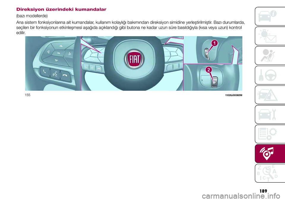 FIAT TIPO 4DOORS 2019  Kullanıcı el kitabı (in Turkish) 189
Direksiyon üzerindeki kumandalar
(bazı modellerde)
Ana sistem fonksiyonlarına ait kumandalar, kullanım kolaylığı bakımından direksiyon simidine yerleştirilmiştir. Bazı durumlarda, 
se
