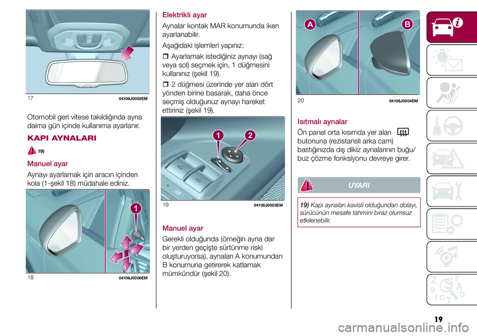 FIAT TIPO 4DOORS 2020  Kullanıcı el kitabı (in Turkish) 19
17 
04106J0002EM
Otomobil geri vitese takıldığında ayna 
daima gün içinde kullanıma ayarlanır.
KAPI AYNALARI
 19)
Manuel ayar
Aynayı ayarlamak için aracın içinden 
kola (1-şekil 18) m�