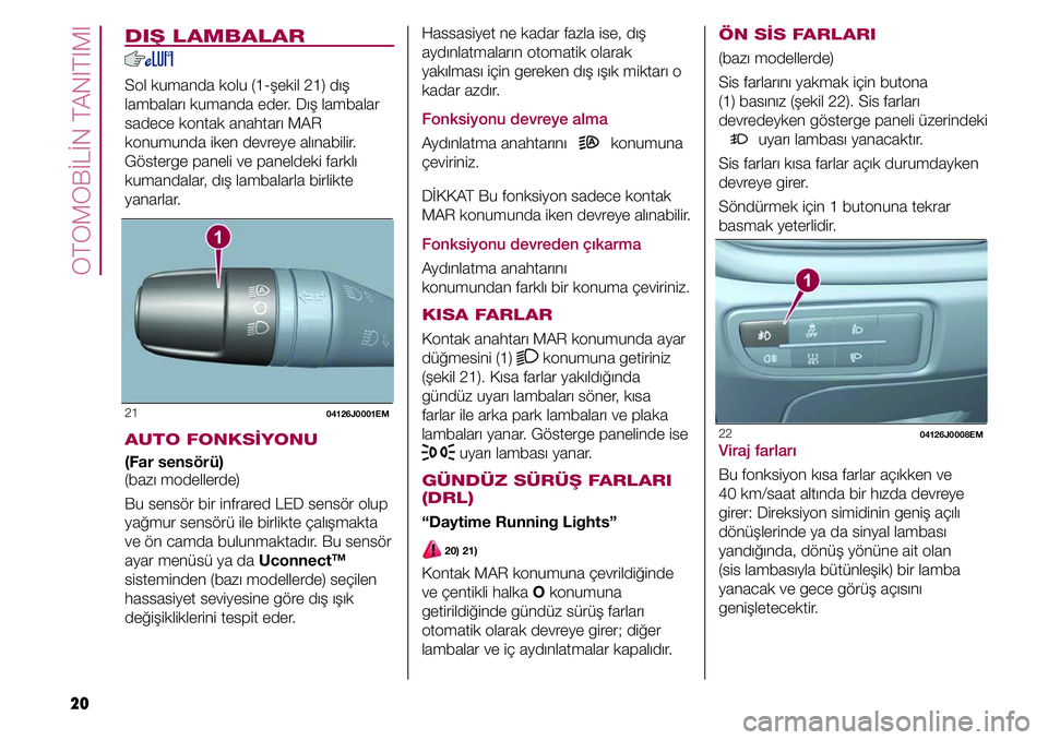 FIAT TIPO 4DOORS 2021 Kullanıcı el kitabı (in Turkish) OTOMOBİLİN TANITIMI
20
DIŞ LAMBALAR
Sol kumanda kolu (1-şekil 21) dış
lambaları kumanda eder. Dış lambalar
sadece kontak anahtarı MAR
konumunda iken devreye alınabilir.
Gösterge paneli FIAT TIPO 4DOORS 2021 Kullanıcı el kitabı (in Turkish) OTOMOBİLİN TANITIMI
20
DIŞ LAMBALAR
Sol kumanda kolu (1-şekil 21) dış
lambaları kumanda eder. Dış lambalar
sadece kontak anahtarı MAR
konumunda iken devreye alınabilir.
Gösterge paneli