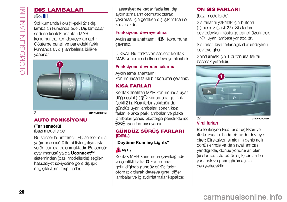 FIAT TIPO 4DOORS 2020  Kullanıcı el kitabı (in Turkish) OTOMOBİLİN TANITIMI
20
DIŞ LAMBALAR
Sol kumanda kolu (1-şekil 21) dış 
lambaları kumanda eder. Dış lambalar 
sadece kontak anahtarı MAR 
konumunda iken devreye alınabilir. 
Gösterge paneli