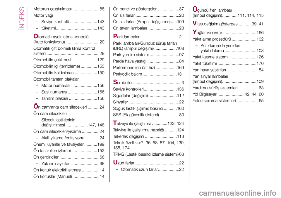 FIAT TIPO 4DOORS 2019  Kullanıcı el kitabı (in Turkish) İNDEKS
Motorun çalıştırılması .......................88
Motor yağı
  – Seviye kontrolü .......................143
  – tüketimi ...................................143
Otomatik aydınlatm