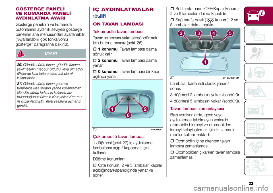 FIAT TIPO 4DOORS 2020  Kullanıcı el kitabı (in Turkish) 23   �ˆSol tarafa basılı (OFF/Kapalı konum): 
2 ve 5 lambaları daima kapalıdır.
  �ˆSağ tarafa basılı ( 
 konum): 2 ve 
5 lambaları daima açıktır.
27 04136J0001EM
Lambalar kademeli olar