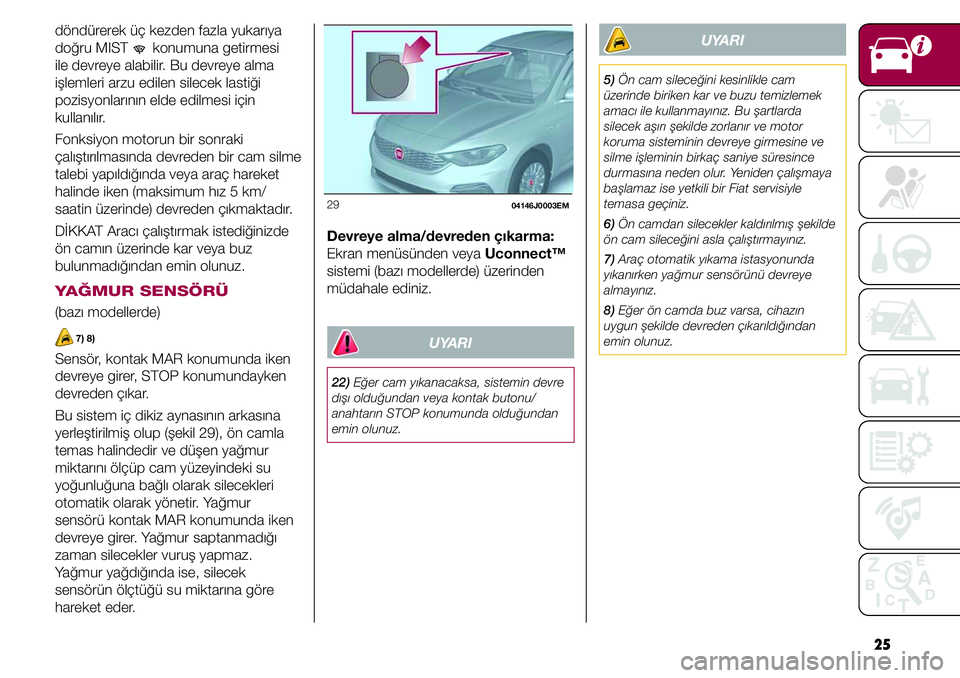 FIAT TIPO 4DOORS 2020  Kullanıcı el kitabı (in Turkish) 25
UYARI
5) Ön cam sileceğini kesinlikle cam 
üzerinde biriken kar ve buzu temizlemek 
amacı ile kullanmayınız. Bu şartlarda 
silecek aşırı şekilde zorlanır ve motor 
koruma sisteminin dev