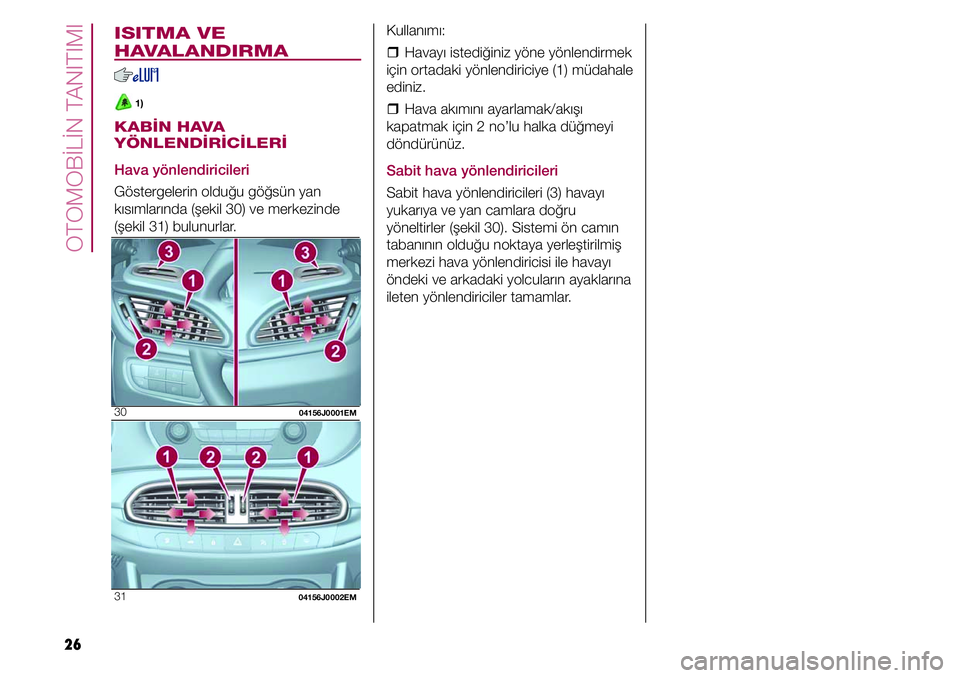 FIAT TIPO 4DOORS 2020  Kullanıcı el kitabı (in Turkish) OTOMOBİLİN TANITIMI
26
ISITMA VE 
HAVALANDIRMA
 1)
KABİN HAVA 
YÖNLENDİRİCİLERİ
Hava yönlendiricileri
Göstergelerin olduğu göğsün yan 
kısımlarında (şekil 30) ve merkezinde 
(şekil 