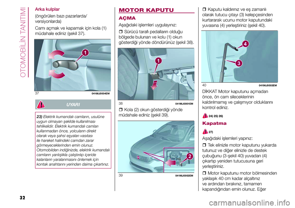 FIAT TIPO 4DOORS 2019  Kullanıcı el kitabı (in Turkish) OTOMOBİLİN TANITIMI
32  �ˆKaputu kaldırınız ve eş zamanlı 
olarak tutucu çıtayı (3) kelepçesinden 
kurtararak ucunu motor kaputundaki 
yuvasına (4) yerleştiriniz (şekil 40).
40 04196J00