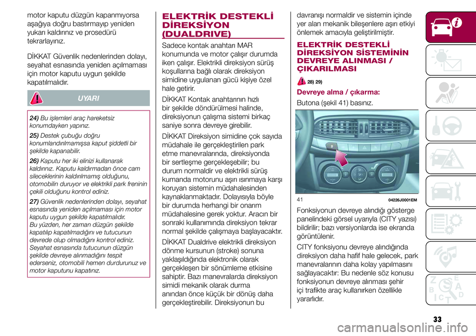 FIAT TIPO 4DOORS 2020  Kullanıcı el kitabı (in Turkish) 33 davranışı normaldir ve sistemin içinde 
yer alan mekanik bileşenlere aşırı etkiyi 
önlemek amacıyla geliştirilmiştir.  
ELEKTRİK DESTEKLİ 
DİREKSİYON SİSTEMİNİN 
DEVREYE ALINMASI