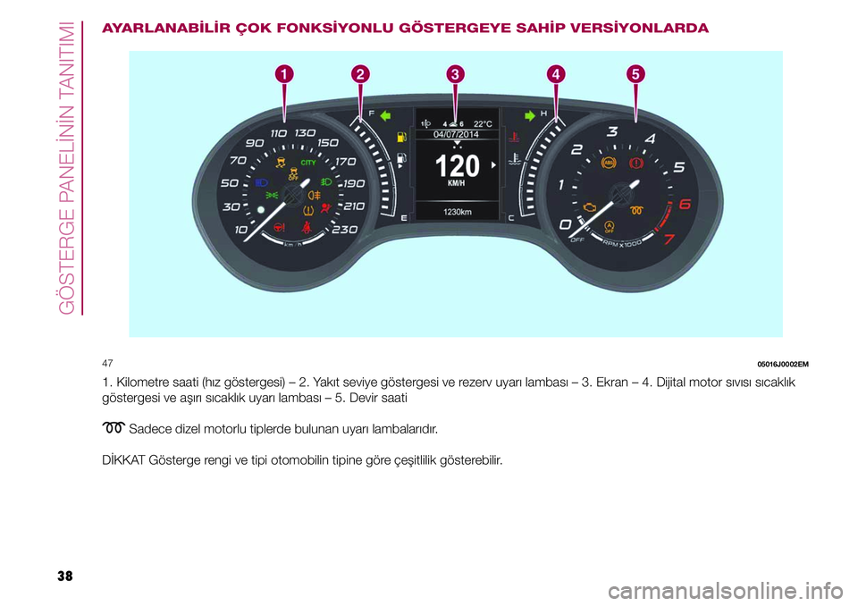 FIAT TIPO 4DOORS 2019  Kullanıcı el kitabı (in Turkish) 38
GÖSTERGE PANELİNİN TANITIMI
AYARLANABİLİR ÇOK FONKSİYONLU GÖSTERGEYE SAHİP VERSİYONLARDA
47 05016J0002EM
1. Kilometre saati (hız göstergesi) – 2. Yakıt seviye göstergesi ve rezerv u