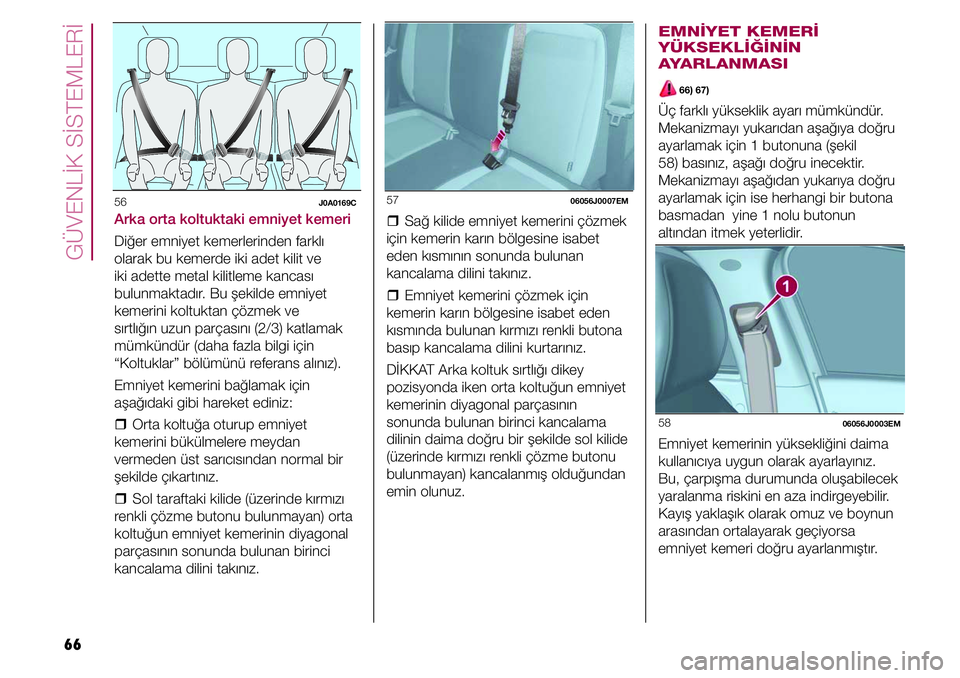 FIAT TIPO 4DOORS 2020 Kullanıcı el kitabı (in Turkish) GÜVENLİK SİSTEMLERİ
66
56 J0A0169C
Arka orta koltuktaki emniyet kemeri
Diğer emniyet kemerlerinden farklı
olarak bu kemerde iki adet kilit ve
iki adette metal kilitleme kancası
bulunmaktadı FIAT TIPO 4DOORS 2020 Kullanıcı el kitabı (in Turkish) GÜVENLİK SİSTEMLERİ
66
56 J0A0169C
Arka orta koltuktaki emniyet kemeri
Diğer emniyet kemerlerinden farklı
olarak bu kemerde iki adet kilit ve
iki adette metal kilitleme kancası
bulunmaktadı