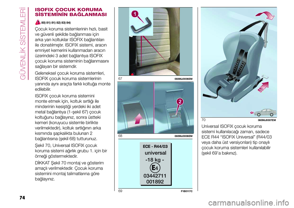 FIAT TIPO 4DOORS 2020  Kullanıcı el kitabı (in Turkish) GÜVENLİK SİSTEMLERİ
74
70 06096J0007EM
Universal ISOFIX çocuk koruma 
sistemi kullanılacağı zaman, sadece 
ECE R44 “ISOFIX Universal” (R44/03 
veya daha üst versiyonları) tip onaylı 
ç