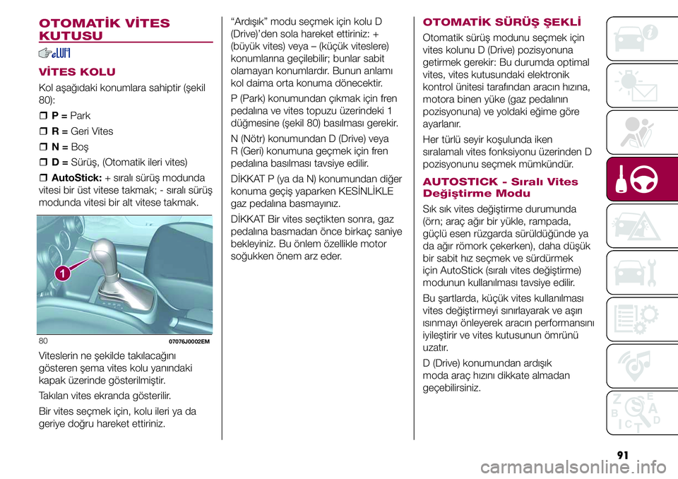 FIAT TIPO 4DOORS 2019  Kullanıcı el kitabı (in Turkish) 91
OTOMATİK VİTES 
KUTUSU
VİTES KOLU
Kol aşağıdaki konumlara sahiptir (şekil 
80):
  �ˆP = Park
  �ˆR = Geri Vites
  �ˆN = Boş
  �ˆD = Sürüş, (Otomatik ileri vites)
  �ˆAutoStick: + s