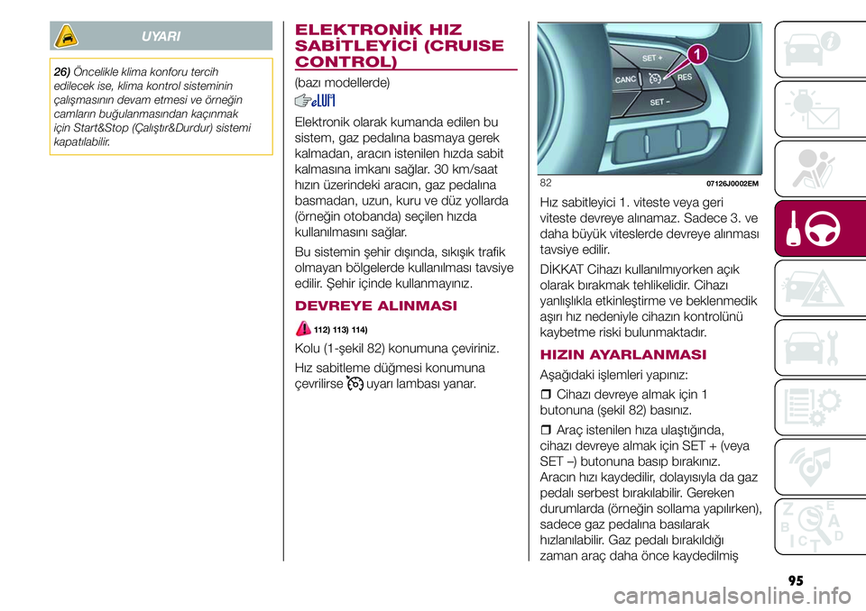 FIAT TIPO 4DOORS 2019  Kullanıcı el kitabı (in Turkish) 95
82 
07126J0002EM
Hız sabitleyici 1. viteste veya geri 
viteste devreye alınamaz. Sadece 3. ve 
daha büyük viteslerde devreye alınması 
tavsiye edilir.
DİKKAT Cihazı kullanılmıyorken açı
