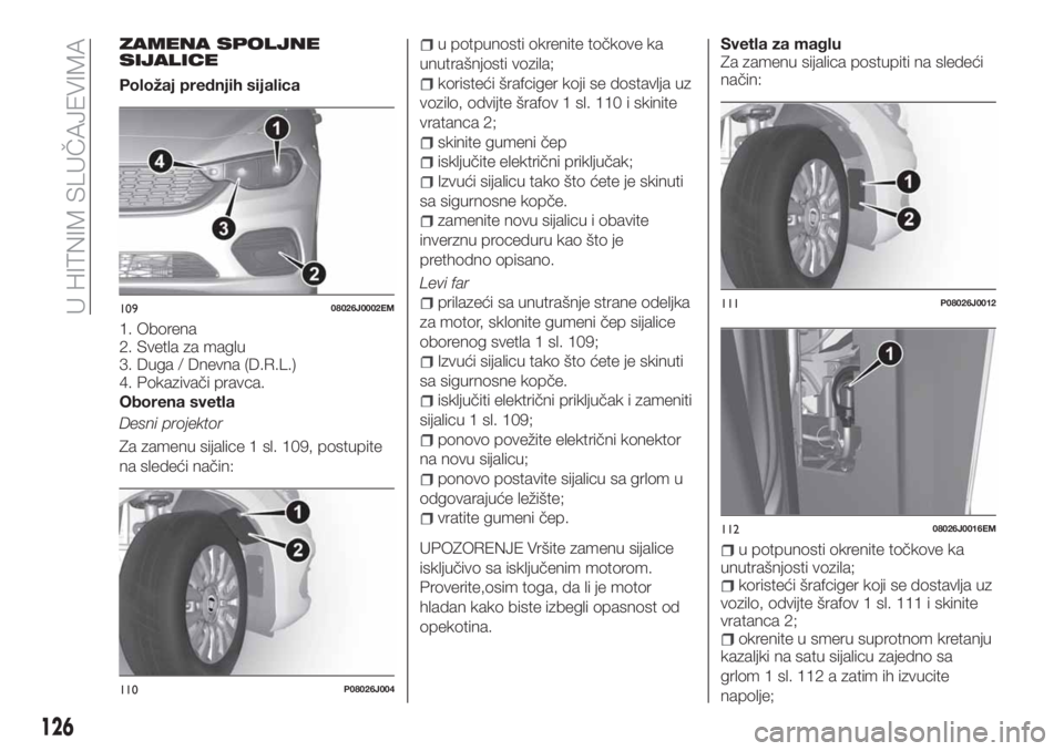 FIAT TIPO 4DOORS 2020 Knjižica za upotrebu i održavanje (in Serbian) ZAMENA SPOLJNE
SIJALICE
Položaj prednjih sijalica
1. Oborena
2. Svetla za maglu
3. Duga / Dnevna (D.R.L.)
4. Pokazivači pravca.
Oborena svetla
Desni projektor
Za zamenu sijalice 1 sl. 109, postupite FIAT TIPO 4DOORS 2020 Knjižica za upotrebu i održavanje (in Serbian) ZAMENA SPOLJNE
SIJALICE
Položaj prednjih sijalica
1. Oborena
2. Svetla za maglu
3. Duga / Dnevna (D.R.L.)
4. Pokazivači pravca.
Oborena svetla
Desni projektor
Za zamenu sijalice 1 sl. 109, postupite