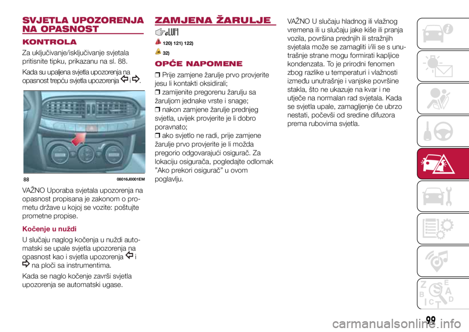FIAT TIPO 4DOORS 2020  Knjižica s uputama za uporabu i održavanje (in Croatian) 8808016J0001EM
SVJETL A UPOZORENJA 
NA OPASNOST
KONTROL A
Za uključivanje/isključivanje svjetala 
pritisnite tipku, prikazanu na sl. 88.
Kada su upaljena svjetla upozorenja na 
opasnost trepću svje