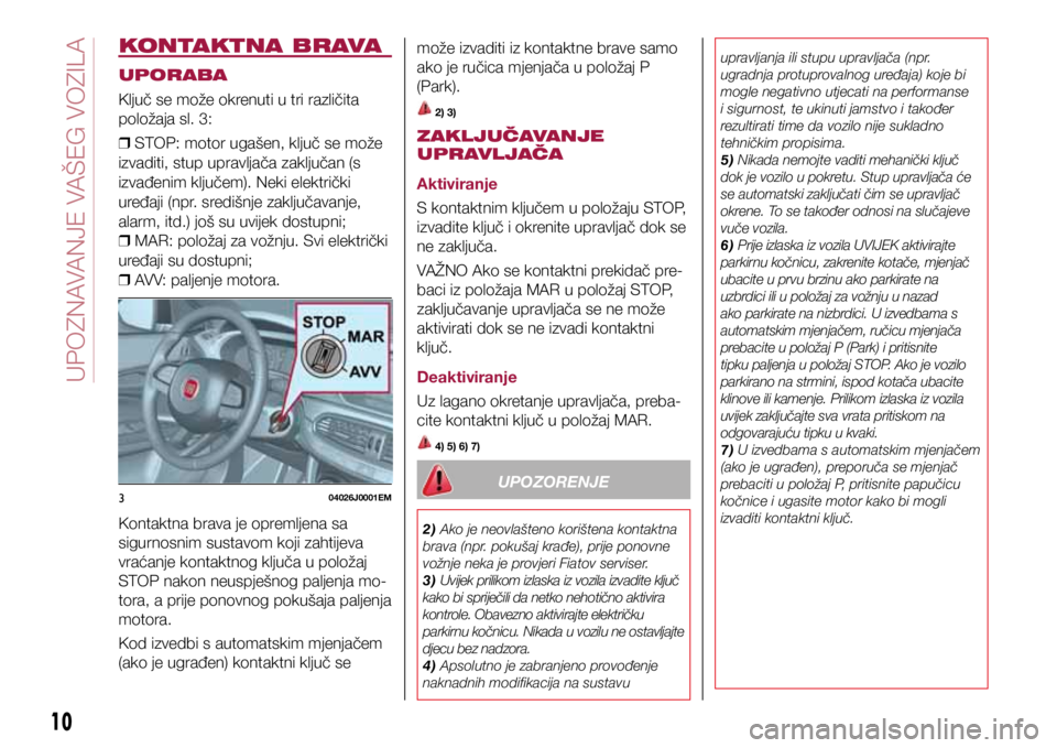 FIAT TIPO 4DOORS 2018  Knjižica s uputama za uporabu i održavanje (in Croatian) 304026J0001EM
KONTAKTNA BRAVA
UPORABA
Ključ se može okrenuti u tri različita 
položaja sl. 3: 
❒ STOP: motor ugašen, ključ se može 
izvaditi, stup upravljača zaključan (s 
izvađenim ključ