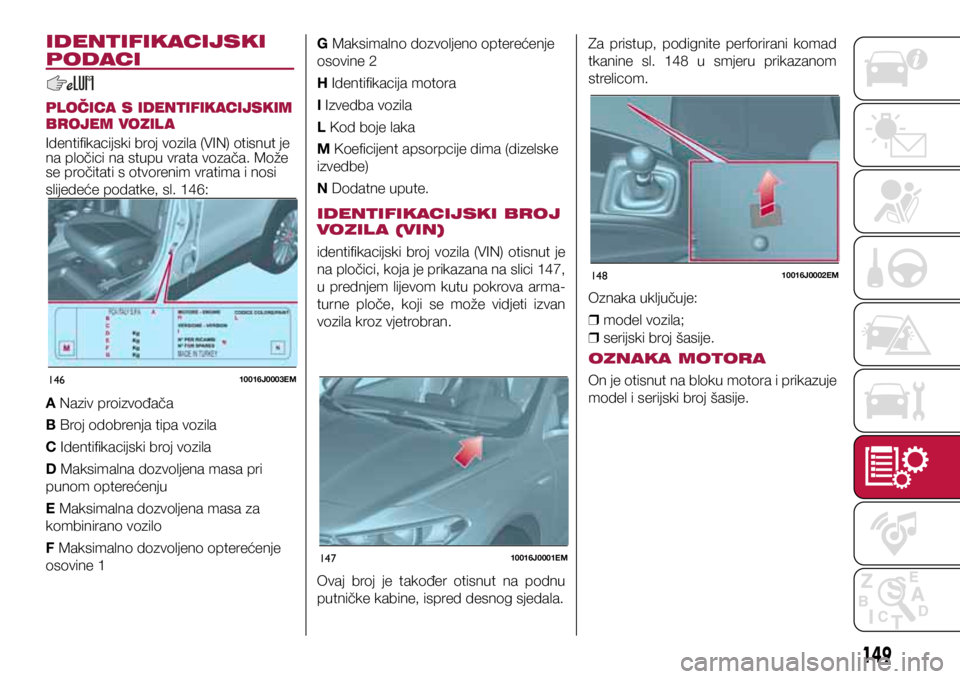 FIAT TIPO 4DOORS 2018 Knjižica s uputama za uporabu i održavanje (in Croatian) 14610016J0003EM
14710016J0001EM
14810016J0002EM
IDENTIFIKACIJSKI
PODACI
PLOČICA S IDENTIFIKACIJSKIM
BROJEM VOZIL A
Identifikacijski broj vozila (VIN) otisnut je
na pločici na stupu vrata vozača. FIAT TIPO 4DOORS 2018 Knjižica s uputama za uporabu i održavanje (in Croatian) 14610016J0003EM
14710016J0001EM
14810016J0002EM
IDENTIFIKACIJSKI
PODACI
PLOČICA S IDENTIFIKACIJSKIM
BROJEM VOZIL A
Identifikacijski broj vozila (VIN) otisnut je
na pločici na stupu vrata vozača.