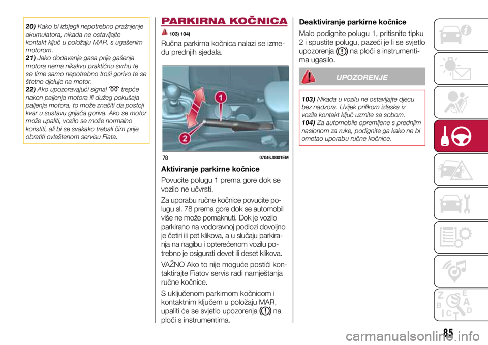 FIAT TIPO 4DOORS 2019  Knjižica s uputama za uporabu i održavanje (in Croatian) 7807046J0001EM
20) Kako bi izbjegli nepotrebno pražnjenje 
akumulatora, nikada ne ostavljajte 
kontakt ključ u položaju MAR, s ugašenim 
motorom.
21) Jako dodavanje gasa prije gašenja 
motora nem