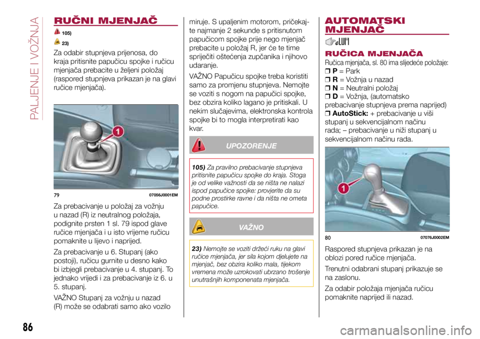 FIAT TIPO 4DOORS 2019  Knjižica s uputama za uporabu i održavanje (in Croatian) 7907056J0001EM
8007076J0002EM
RUČNI MJENJAČ
 105) 
 23)
Za odabir stupnjeva prijenosa, do 
kraja pritisnite papučicu spojke i ručicu 
mjenjača prebacite u željeni položaj 
(raspored stupnjeva p