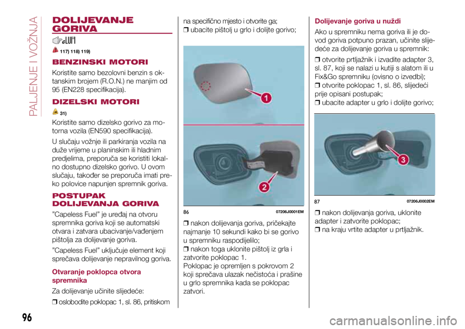 FIAT TIPO 4DOORS 2020  Knjižica s uputama za uporabu i održavanje (in Croatian) 8607206J0001EM
8707206J0002EM
8607206J0001EM
8707206J0002EM
DOLIJEVANJE 
GORIVA
 117) 118) 119)
BENZINSKI MOTORI
Koristite samo bezolovni benzin s ok-
tanskim brojem (R.O.N.) ne manjim od 
95 (EN228 s