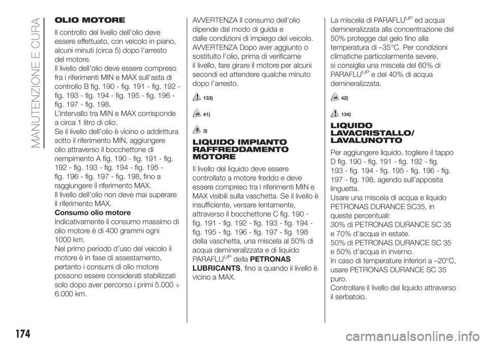 FIAT DOBLO PANORAMA 2018  Libretto Uso Manutenzione (in Italian) OLIO MOTORE
Il controllo del livello dell’olio deve
essere effettuato, con veicolo in piano,
alcuni minuti (circa 5) dopo l’arresto
del motore.
Il livello dell’olio deve essere compreso
fra i ri