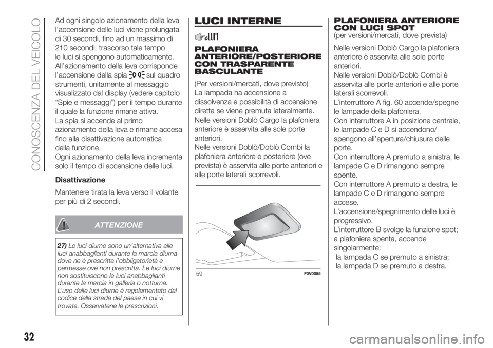 FIAT DOBLO PANORAMA 2018  Libretto Uso Manutenzione (in Italian) Ad ogni singolo azionamento della leva
l’accensione delle luci viene prolungata
di 30 secondi, fino ad un massimo di
210 secondi; trascorso tale tempo
le luci si spengono automaticamente.
All’azio