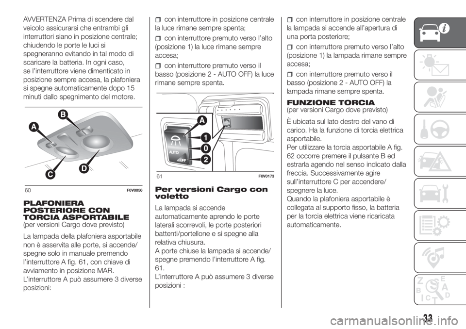 FIAT DOBLO PANORAMA 2018  Libretto Uso Manutenzione (in Italian) AVVERTENZA Prima di scendere dal
veicolo assicurarsi che entrambi gli
interruttori siano in posizione centrale;
chiudendo le porte le luci si
spegneranno evitando in tal modo di
scaricare la batteria.