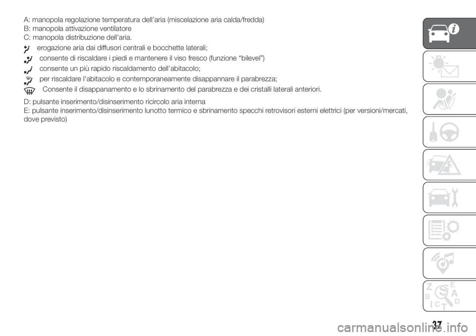 FIAT DOBLO PANORAMA 2018  Libretto Uso Manutenzione (in Italian) A: manopola regolazione temperatura dell’aria (miscelazione aria calda/fredda)
B: manopola attivazione ventilatore
C: manopola distribuzione dell’aria.
erogazione aria dai diffusori centrali e boc