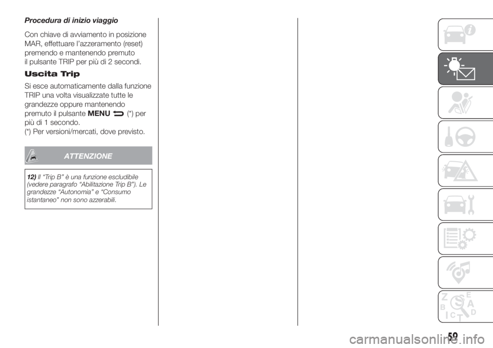 FIAT DOBLO PANORAMA 2018  Libretto Uso Manutenzione (in Italian) Procedura di inizio viaggio
Con chiave di avviamento in posizione
MAR, effettuare l’azzeramento (reset)
premendo e mantenendo premuto
il pulsante TRIP per più di 2 secondi.
Uscita Trip
Si esce auto