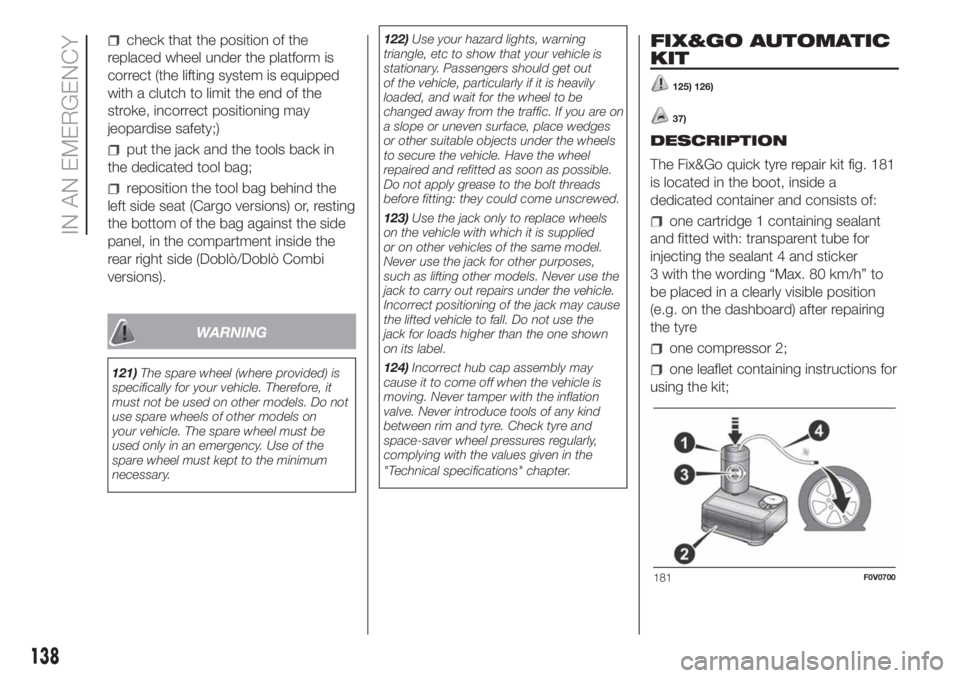 FIAT DOBLO PANORAMA 2018 Owner handbook (in English) check that the position of the
replaced wheel under the platform is
correct (the lifting system is equipped
with a clutch to limit the end of the
stroke, incorrect positioning may
jeopardise safety;)
FIAT DOBLO PANORAMA 2018 Owner handbook (in English) check that the position of the
replaced wheel under the platform is
correct (the lifting system is equipped
with a clutch to limit the end of the
stroke, incorrect positioning may
jeopardise safety;)