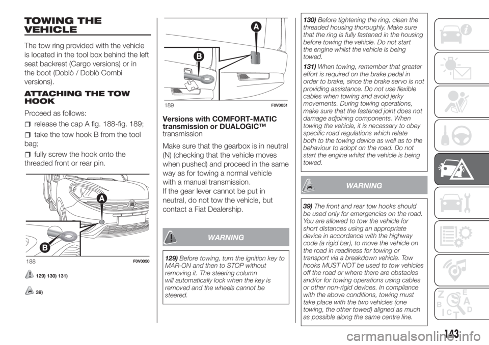 FIAT DOBLO PANORAMA 2018 Owner handbook (in English) TOWING THE
VEHICLE
The tow ring provided with the vehicle
is located in the tool box behind the left
seat backrest (Cargo versions) or in
the boot (Doblò / Doblò Combi
versions).
ATTACHING THE TOW
H FIAT DOBLO PANORAMA 2018 Owner handbook (in English) TOWING THE
VEHICLE
The tow ring provided with the vehicle
is located in the tool box behind the left
seat backrest (Cargo versions) or in
the boot (Doblò / Doblò Combi
versions).
ATTACHING THE TOW
H