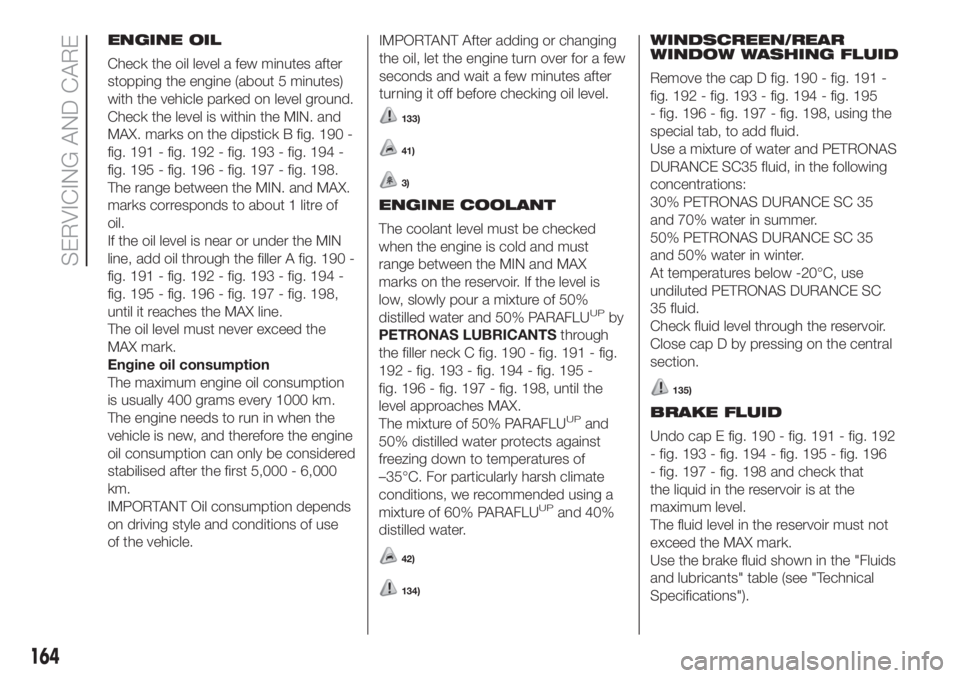 FIAT DOBLO PANORAMA 2018 Owner handbook (in English) ENGINE OIL
Check the oil level a few minutes after
stopping the engine (about 5 minutes)
with the vehicle parked on level ground.
Check the level is within the MIN. and
MAX. marks on the dipstick B fi FIAT DOBLO PANORAMA 2018 Owner handbook (in English) ENGINE OIL
Check the oil level a few minutes after
stopping the engine (about 5 minutes)
with the vehicle parked on level ground.
Check the level is within the MIN. and
MAX. marks on the dipstick B fi