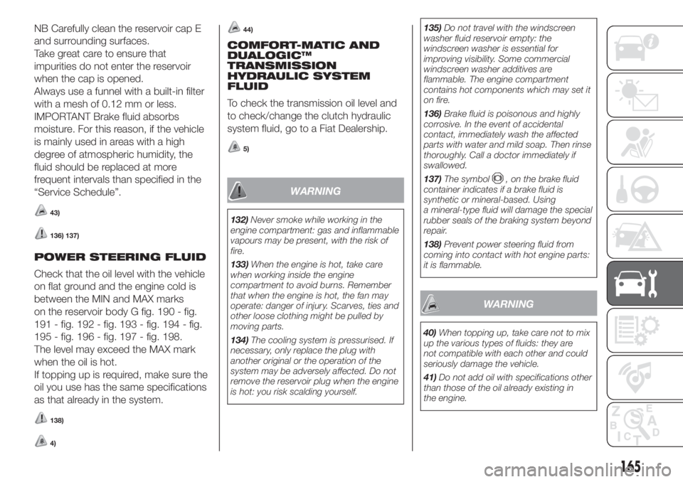 FIAT DOBLO PANORAMA 2018 Owner handbook (in English) NB Carefully clean the reservoir cap E
and surrounding surfaces.
Take great care to ensure that
impurities do not enter the reservoir
when the cap is opened.
Always use a funnel with a built-in filter FIAT DOBLO PANORAMA 2018 Owner handbook (in English) NB Carefully clean the reservoir cap E
and surrounding surfaces.
Take great care to ensure that
impurities do not enter the reservoir
when the cap is opened.
Always use a funnel with a built-in filter