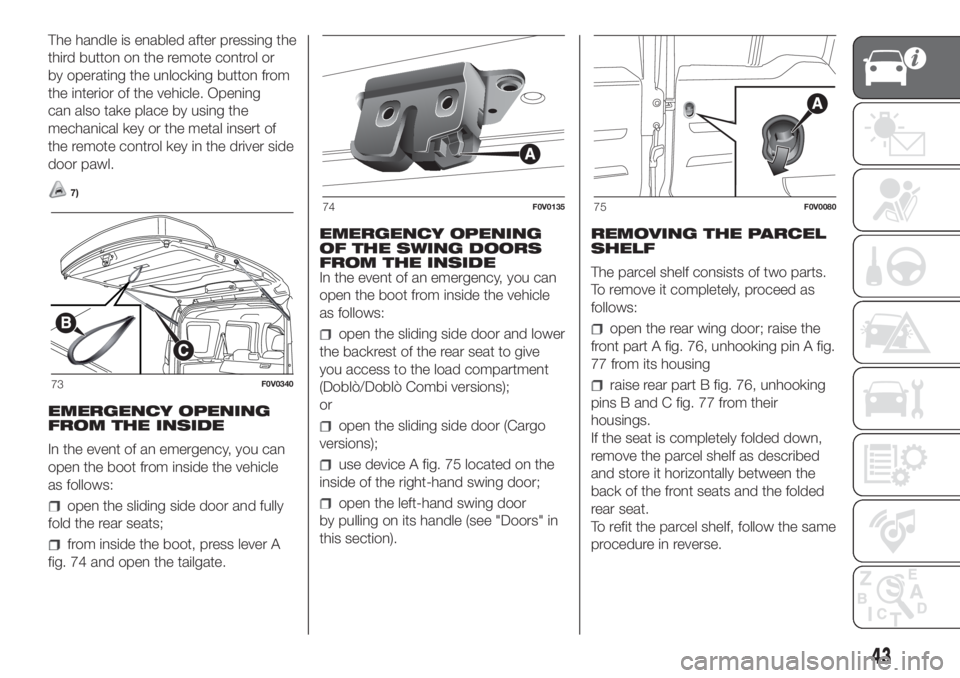 FIAT DOBLO PANORAMA 2018 Owner handbook (in English) The handle is enabled after pressing the
third button on the remote control or
by operating the unlocking button from
the interior of the vehicle. Opening
can also take place by using the
mechanical k FIAT DOBLO PANORAMA 2018 Owner handbook (in English) The handle is enabled after pressing the
third button on the remote control or
by operating the unlocking button from
the interior of the vehicle. Opening
can also take place by using the
mechanical k