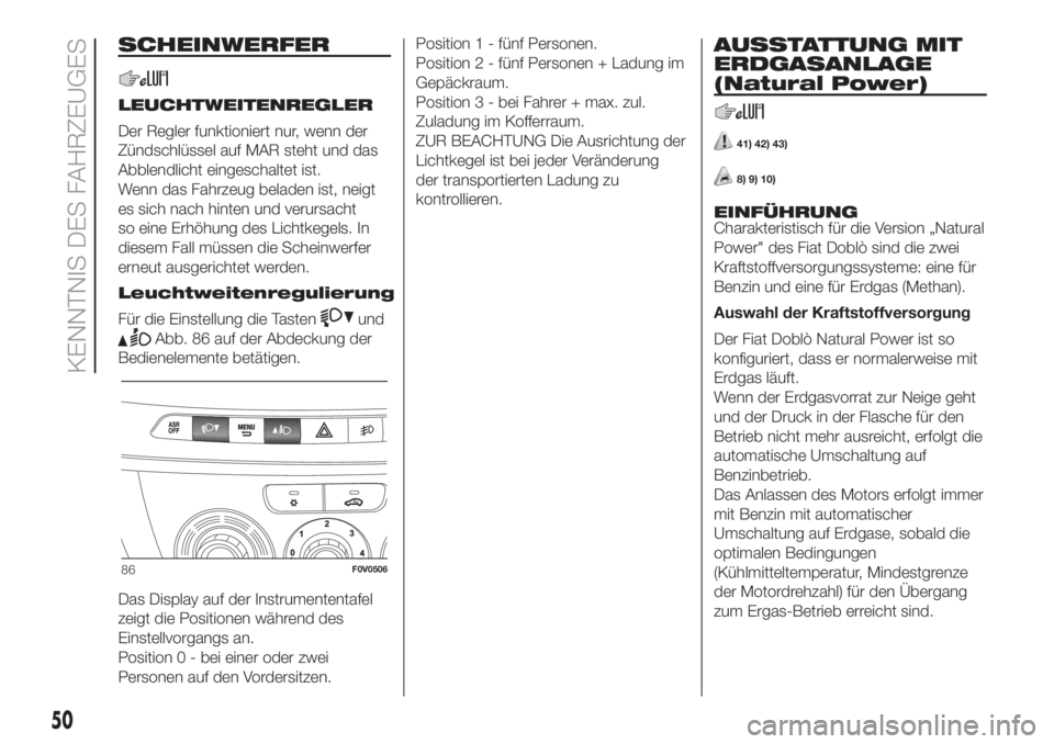 FIAT DOBLO PANORAMA 2018  Betriebsanleitung (in German) SCHEINWERFER
LEUCHTWEITENREGLER
Der Regler funktioniert nur, wenn der
Zündschlüssel auf MAR steht und das
Abblendlicht eingeschaltet ist.
Wenn das Fahrzeug beladen ist, neigt
es sich nach hinten und