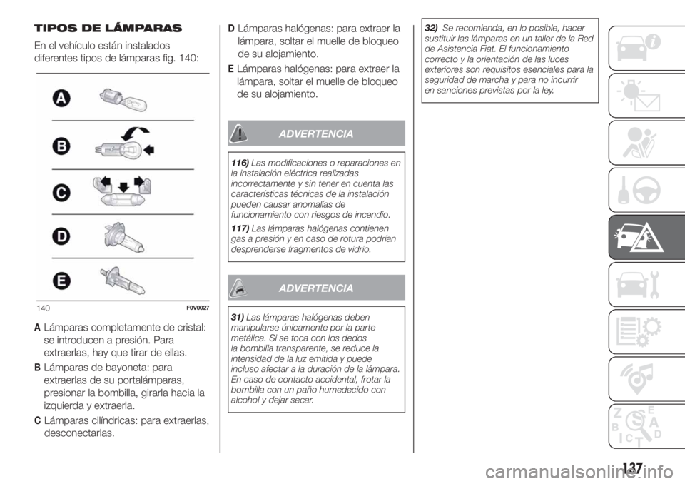 FIAT DOBLO PANORAMA 2018 Manual de Empleo y Cuidado (in Spanish) TIPOS DE LÁMPARAS
En el vehículo están instalados
diferentes tipos de lámparas fig. 140:
ALámparas completamente de cristal:
se introducen a presión. Para
extraerlas, hay que tirar de ellas.
BL FIAT DOBLO PANORAMA 2018 Manual de Empleo y Cuidado (in Spanish) TIPOS DE LÁMPARAS
En el vehículo están instalados
diferentes tipos de lámparas fig. 140:
ALámparas completamente de cristal:
se introducen a presión. Para
extraerlas, hay que tirar de ellas.
BL