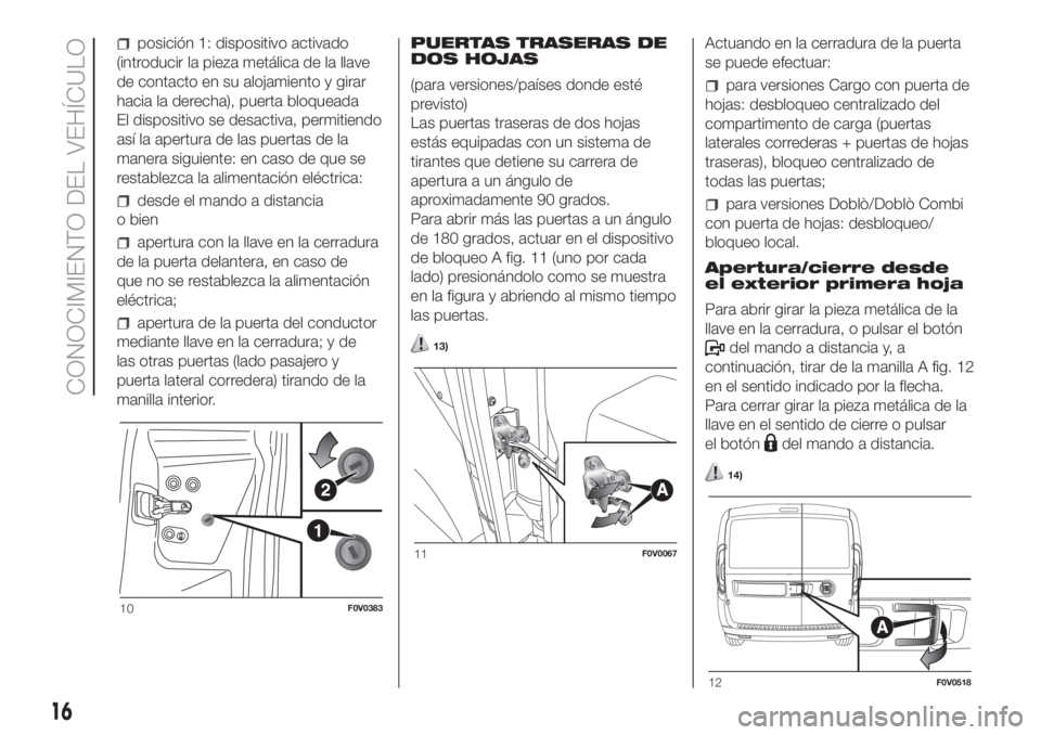 FIAT DOBLO PANORAMA 2018  Manual de Empleo y Cuidado (in Spanish) posición 1: dispositivo activado
(introducir la pieza metálica de la llave
de contacto en su alojamiento y girar
hacia la derecha), puerta bloqueada
El dispositivo se desactiva, permitiendo
así la 