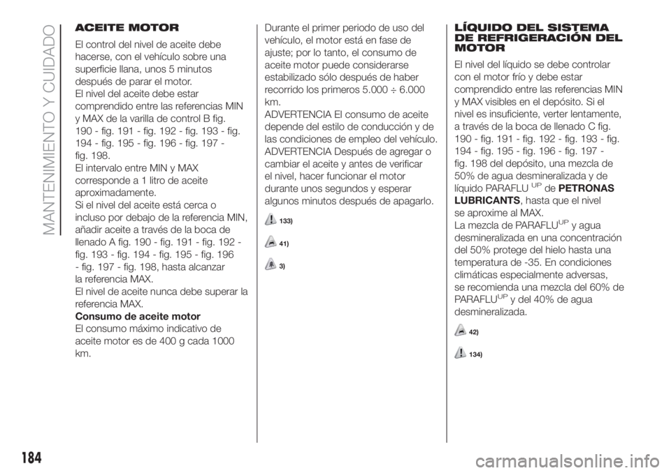FIAT DOBLO PANORAMA 2018 Manual de Empleo y Cuidado (in Spanish) ACEITE MOTOR
El control del nivel de aceite debe
hacerse, con el vehículo sobre una
superficie llana, unos 5 minutos
después de parar el motor.
El nivel del aceite debe estar
comprendido entre las r FIAT DOBLO PANORAMA 2018 Manual de Empleo y Cuidado (in Spanish) ACEITE MOTOR
El control del nivel de aceite debe
hacerse, con el vehículo sobre una
superficie llana, unos 5 minutos
después de parar el motor.
El nivel del aceite debe estar
comprendido entre las r